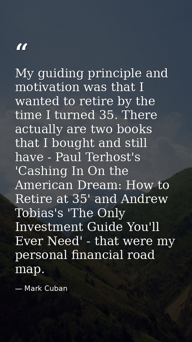My guiding principle and motivation was that I wanted to retire by the time I turned 35. There actually are two books th — Mark Cuban