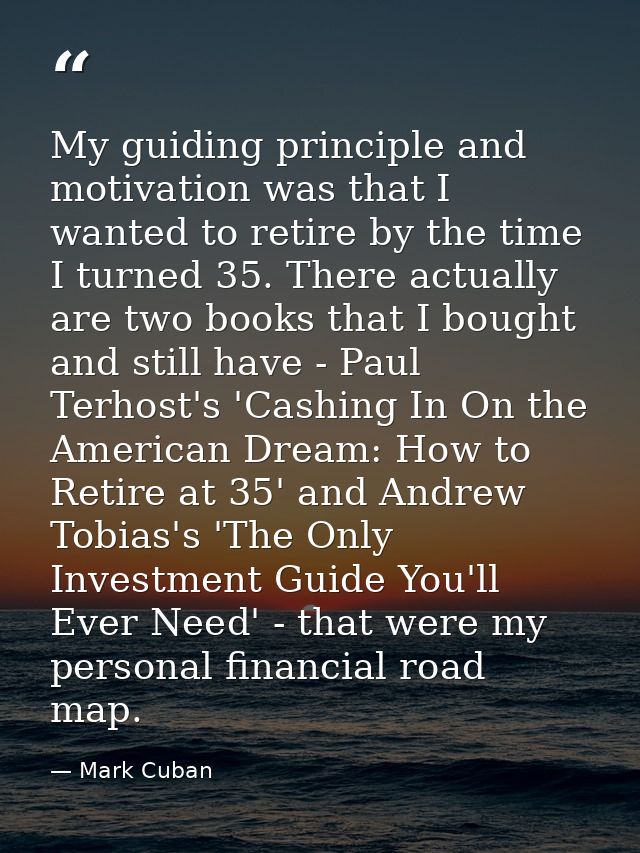 My guiding principle and motivation was that I wanted to retire by the time I turned 35. There actually are two books th — Mark Cuban