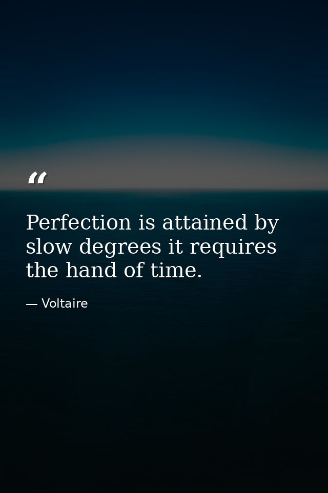 Perfection is attained by slow degrees it requires the hand of time. — Voltaire