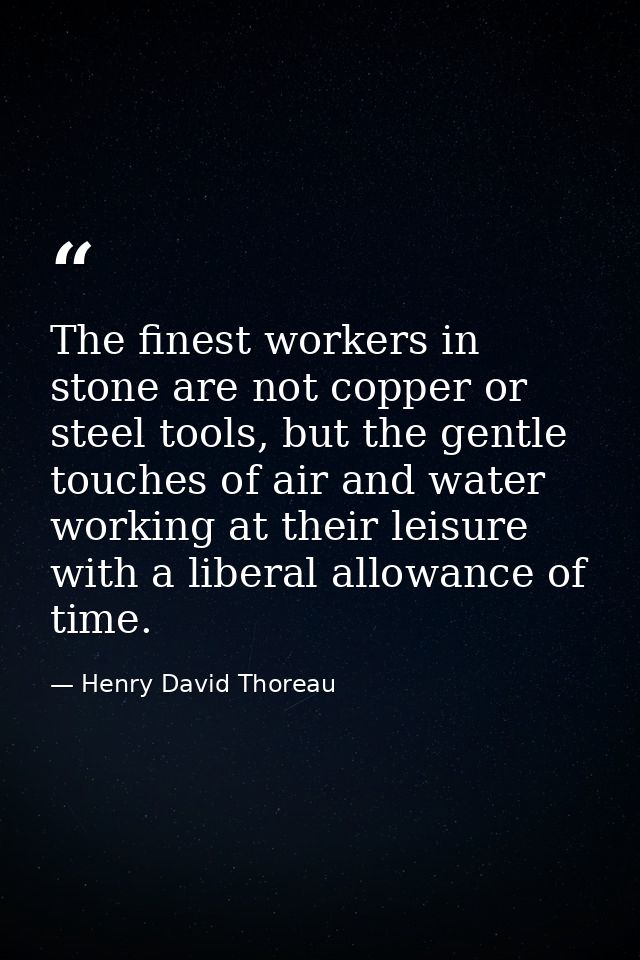 The finest workers in stone are not copper or steel tools, but the gentle touches of air and water working at their leis — Henry David Thoreau