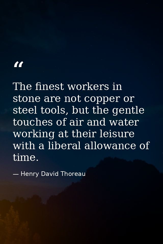 The finest workers in stone are not copper or steel tools, but the gentle touches of air and water working at their leis — Henry David Thoreau