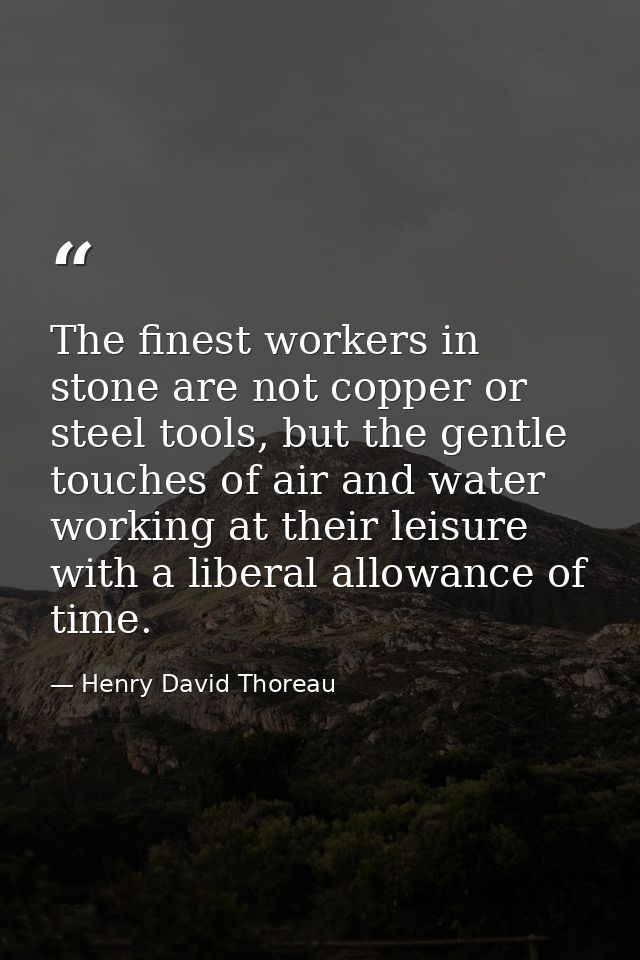The finest workers in stone are not copper or steel tools, but the gentle touches of air and water working at their leis — Henry David Thoreau