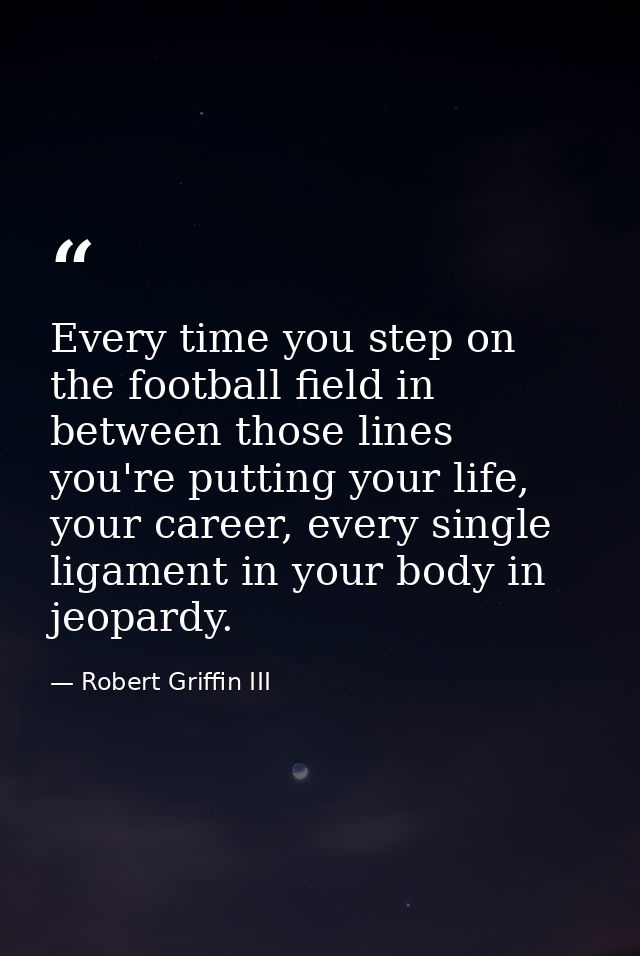 Every time you step on the football field in between those lines you're putting your life, your career, every single lig — Robert Griffin III