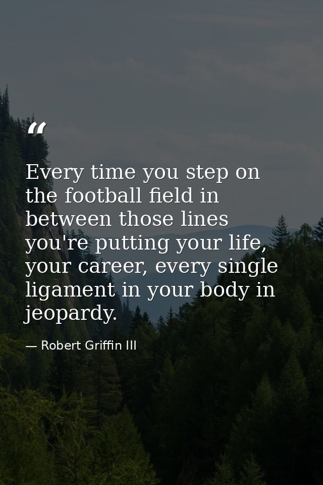 Every time you step on the football field in between those lines you're putting your life, your career, every single lig — Robert Griffin III