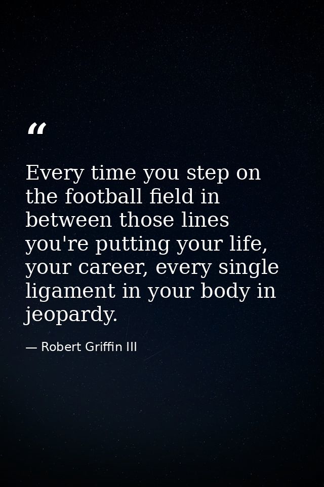 Every time you step on the football field in between those lines you're putting your life, your career, every single lig — Robert Griffin III
