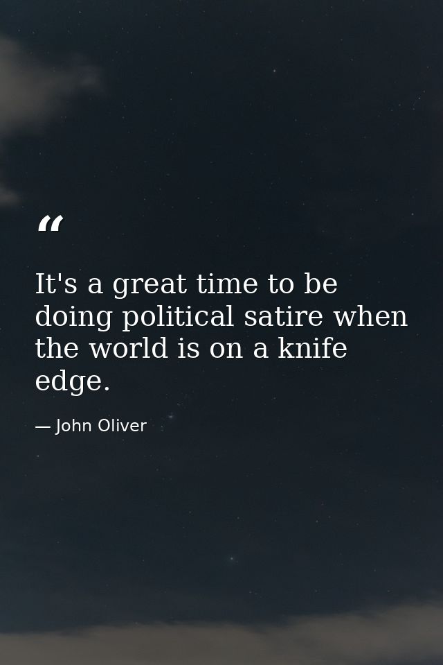 It's a great time to be doing political satire when the world is on a knife edge. — John Oliver