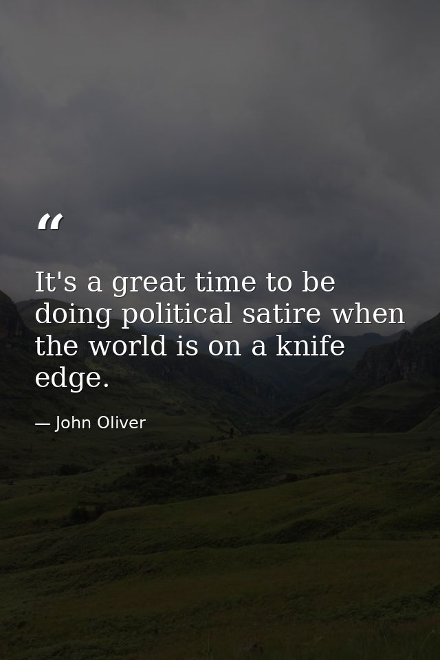 It's a great time to be doing political satire when the world is on a knife edge. — John Oliver