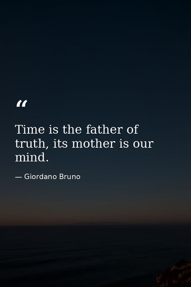 Time is the father of truth, its mother is our mind. — Giordano Bruno