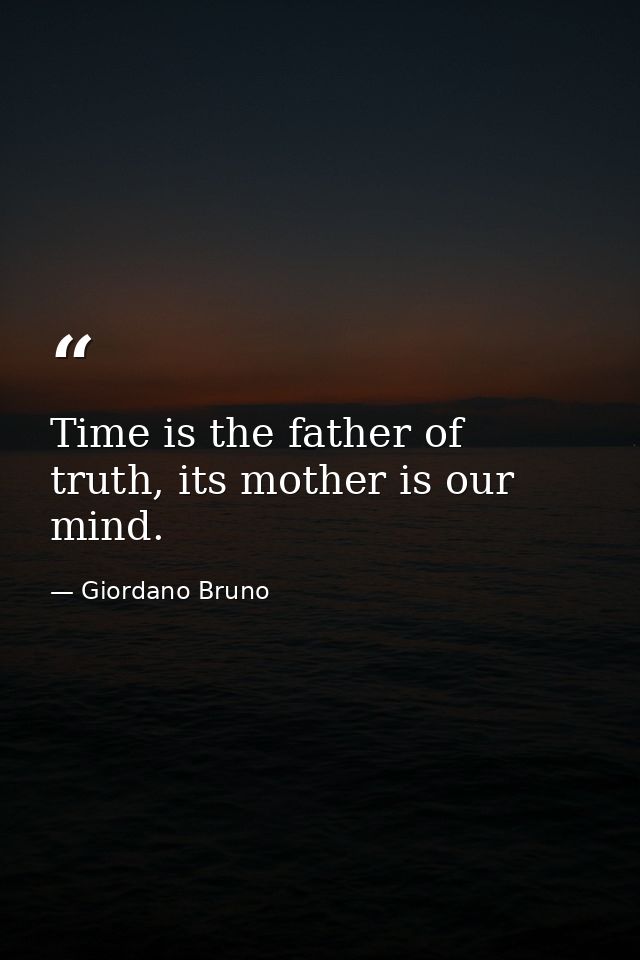 Time is the father of truth, its mother is our mind. — Giordano Bruno