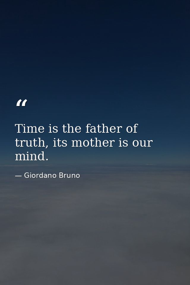 Time is the father of truth, its mother is our mind. — Giordano Bruno