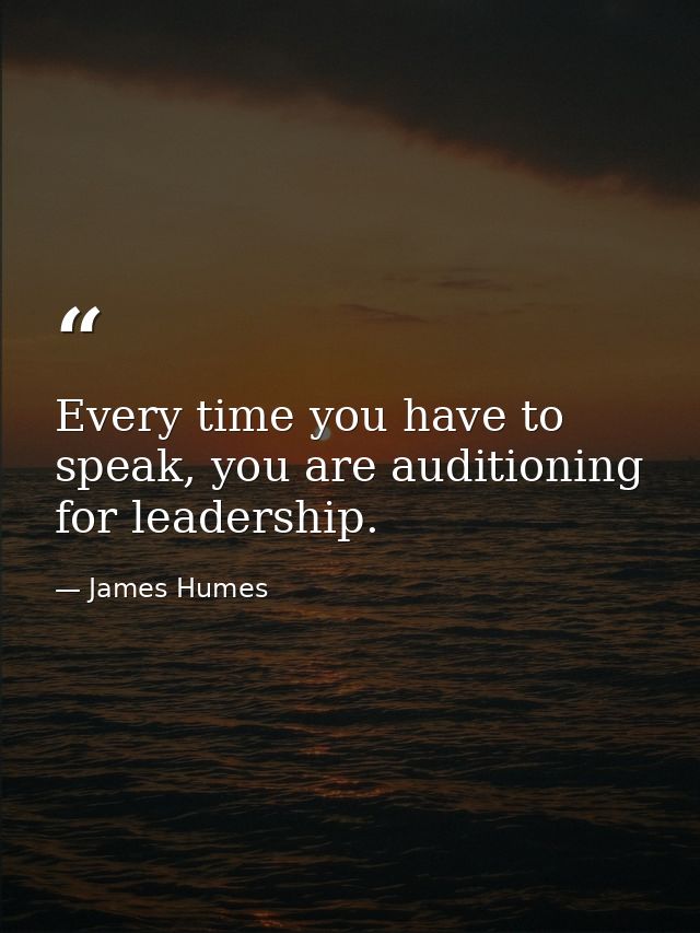 Every time you have to speak, you are auditioning for leadership. — James Humes