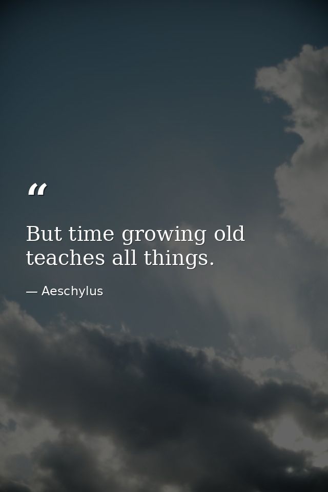 But time growing old teaches all things. — Aeschylus