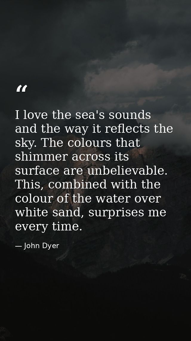 I love the sea's sounds and the way it reflects the sky. The colours that shimmer across its surface are unbelievable. T — John Dyer