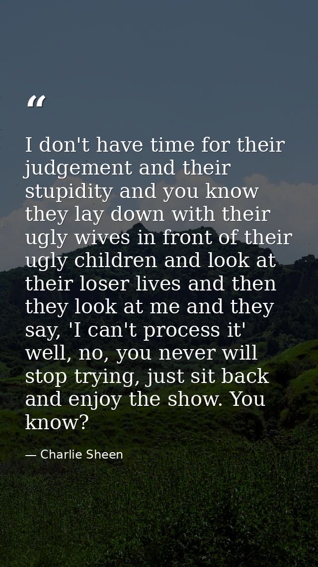 I don't have time for their judgement and their stupidity and you know they lay down with their ugly wives in front of t — Charlie Sheen