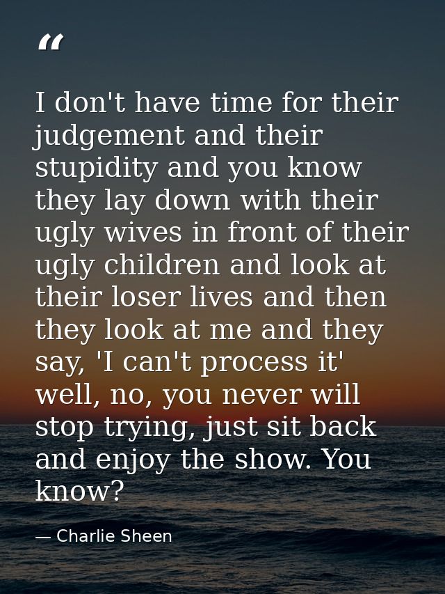 I don't have time for their judgement and their stupidity and you know they lay down with their ugly wives in front of t — Charlie Sheen