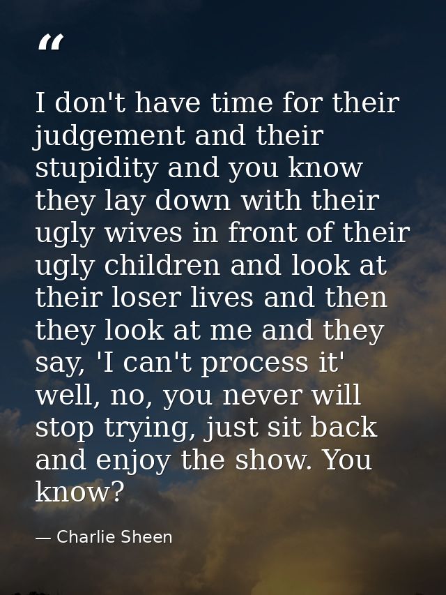 I don't have time for their judgement and their stupidity and you know they lay down with their ugly wives in front of t — Charlie Sheen