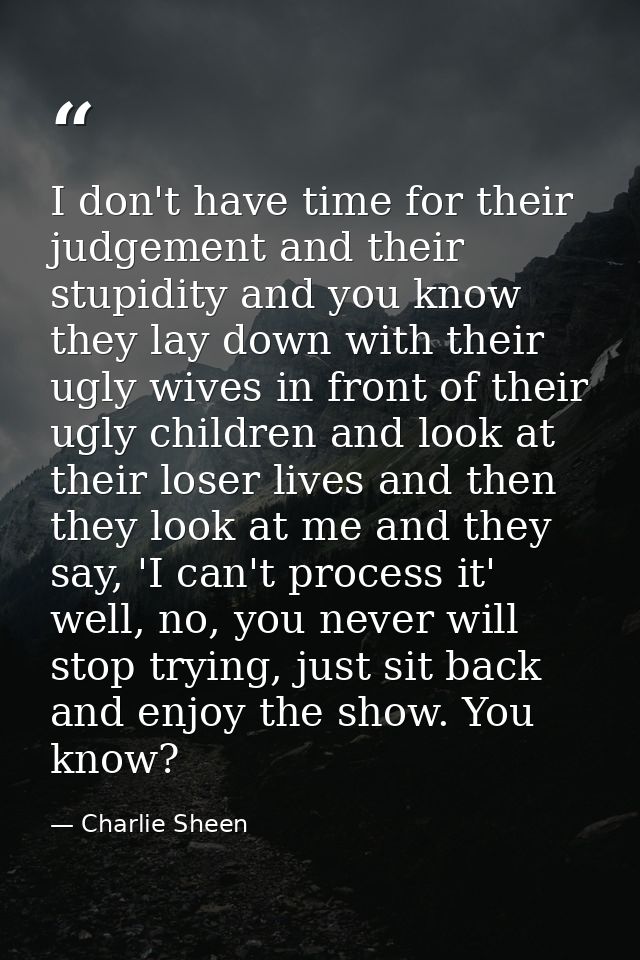 I don't have time for their judgement and their stupidity and you know they lay down with their ugly wives in front of t — Charlie Sheen