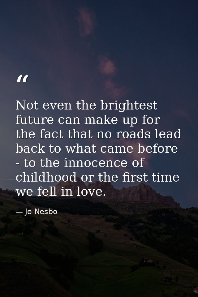 Not even the brightest future can make up for the fact that no roads lead back to what came before - to the innocence of — Jo Nesbo