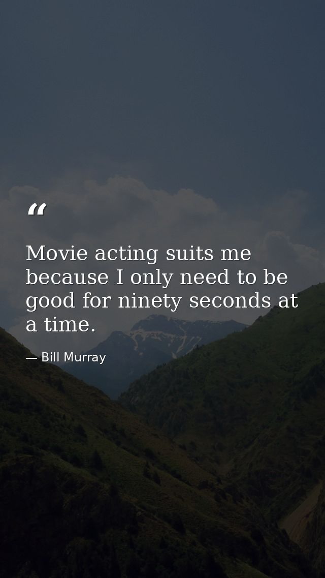 Movie acting suits me because I only need to be good for ninety seconds at a time. — Bill Murray