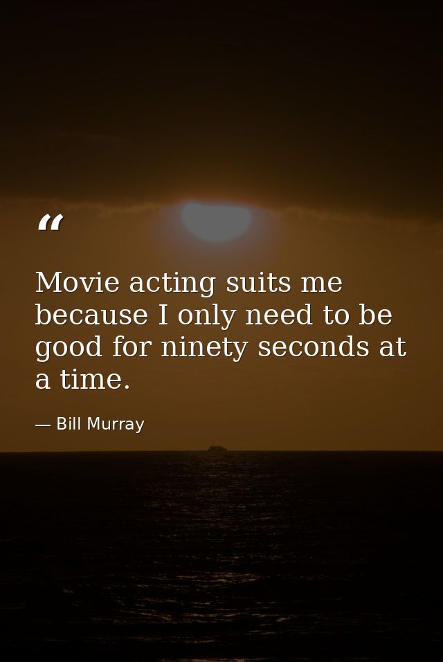 Movie acting suits me because I only need to be good for ninety seconds at a time. — Bill Murray