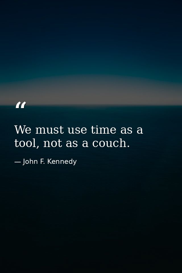 We must use time as a tool, not as a couch. — John F. Kennedy
