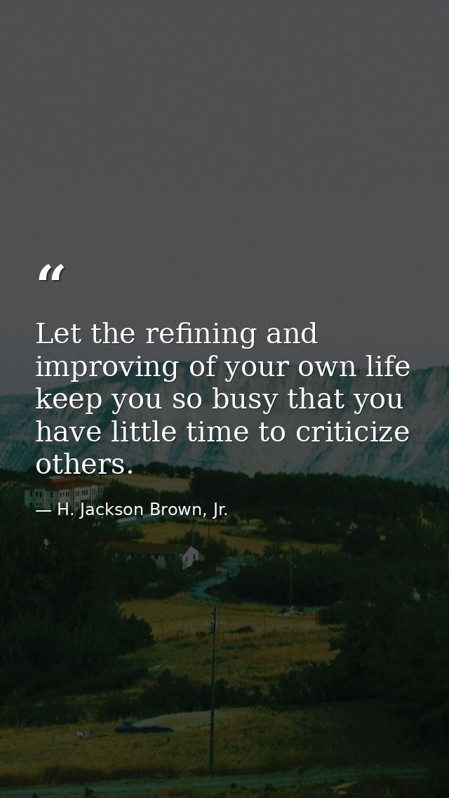 Let the refining and improving of your own life keep you so busy that you have little time to criticize others. — H. Jackson Brown, Jr.