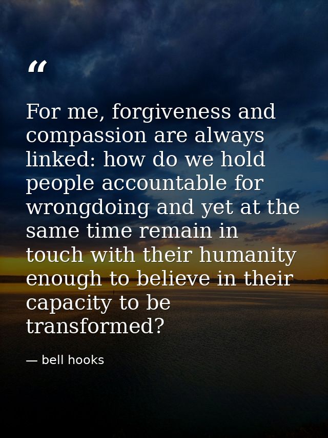 For me, forgiveness and compassion are always linked: how do we hold people accountable for wrongdoing and yet at the sa — bell hooks