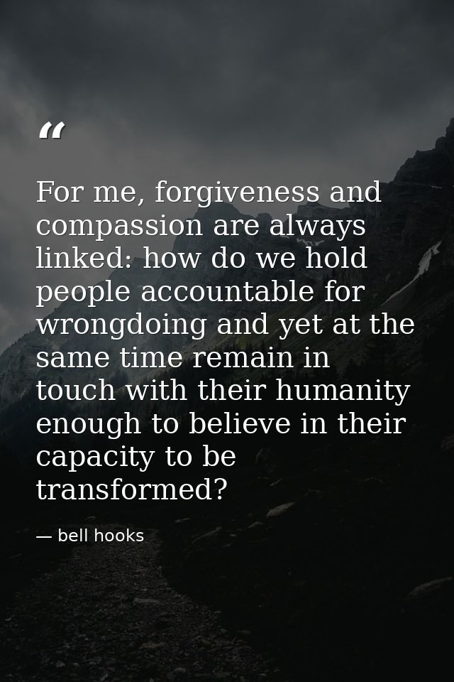 For me, forgiveness and compassion are always linked: how do we hold people accountable for wrongdoing and yet at the sa — bell hooks