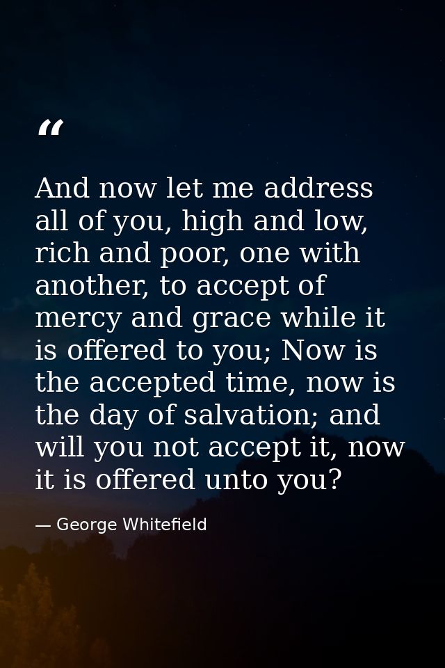 And now let me address all of you, high and low, rich and poor, one with another, to accept of mercy and grace while it  — George Whitefield