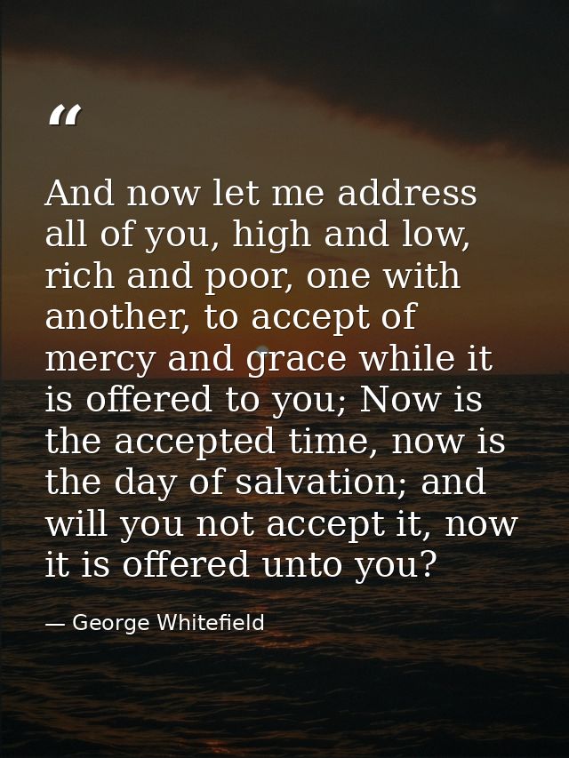 And now let me address all of you, high and low, rich and poor, one with another, to accept of mercy and grace while it  — George Whitefield