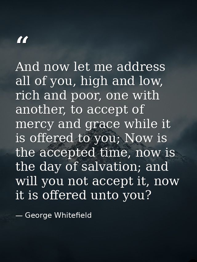 And now let me address all of you, high and low, rich and poor, one with another, to accept of mercy and grace while it  — George Whitefield