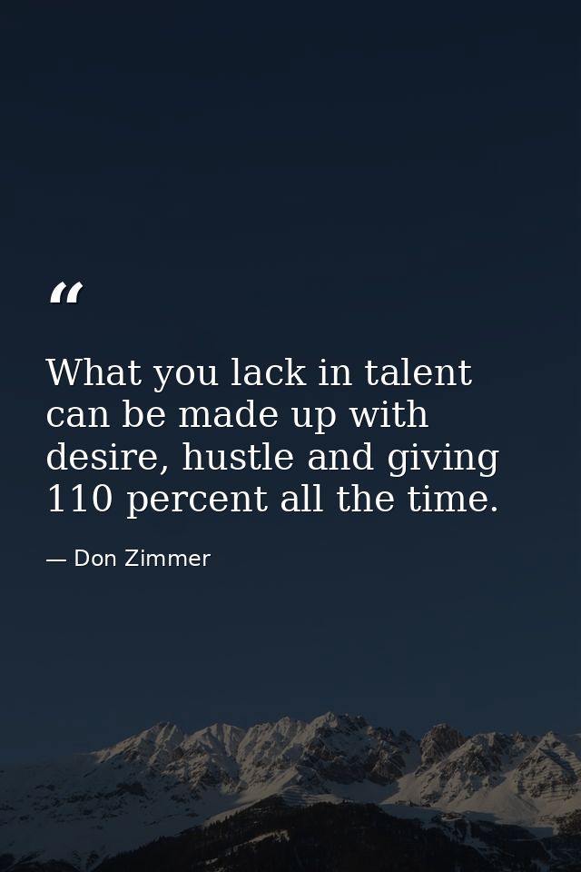 What you lack in talent can be made up with desire, hustle and giving 110 percent all the time. — Don Zimmer