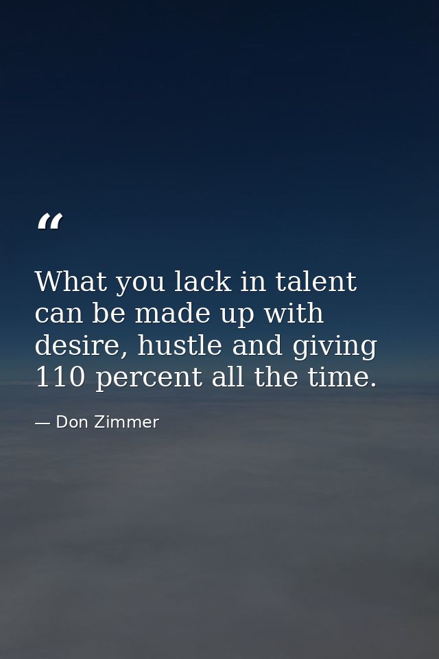 What you lack in talent can be made up with desire, hustle and giving 110 percent all the time. — Don Zimmer