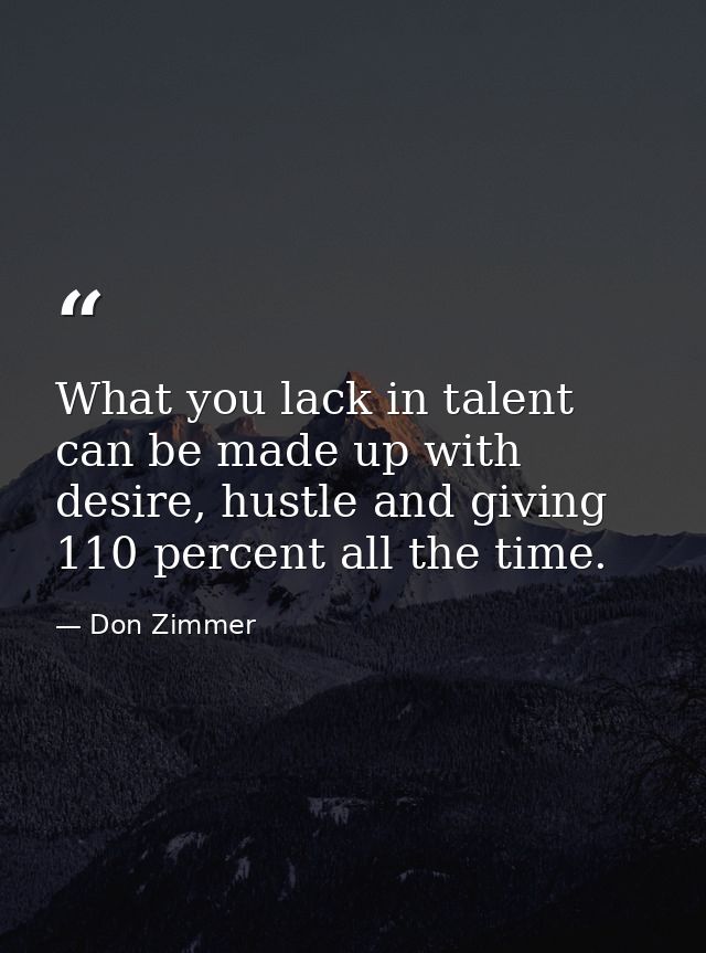 What you lack in talent can be made up with desire, hustle and giving 110 percent all the time. — Don Zimmer