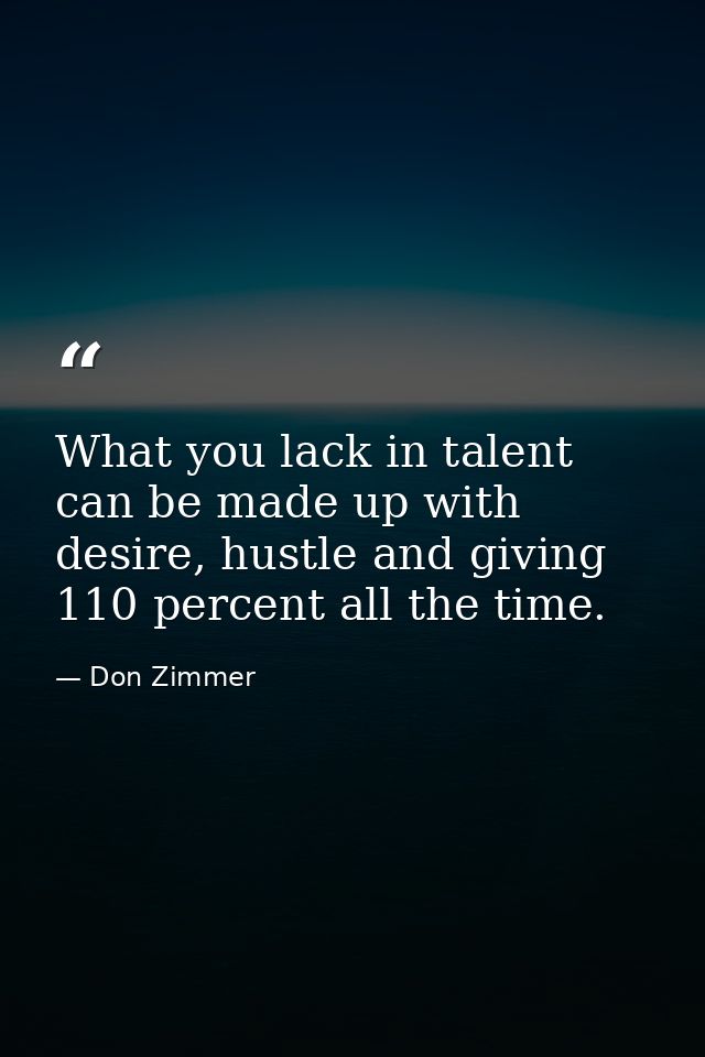 What you lack in talent can be made up with desire, hustle and giving 110 percent all the time. — Don Zimmer
