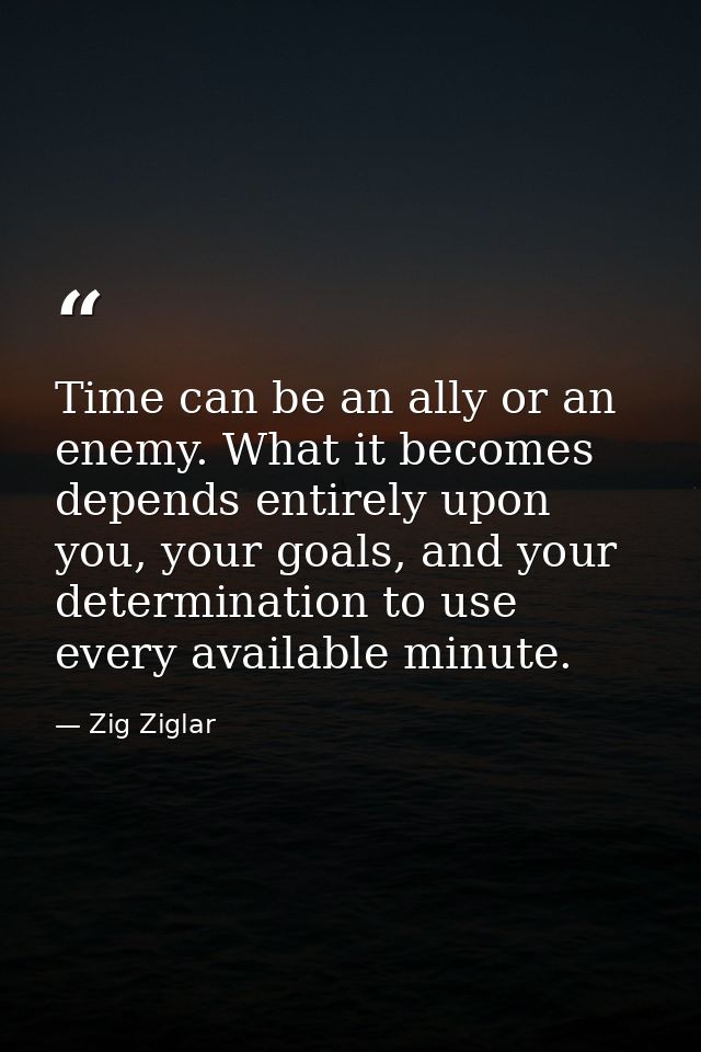 Time can be an ally or an enemy. What it becomes depends entirely upon you, your goals, and your determination to use ev — Zig Ziglar