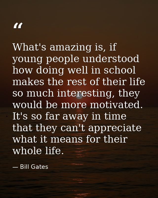 What's amazing is, if young people understood how doing well in school makes the rest of their life so much interesting, — Bill Gates