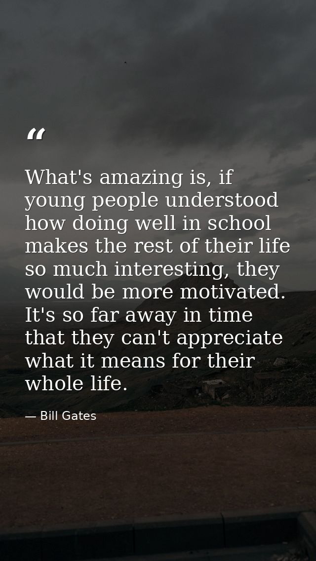 What's amazing is, if young people understood how doing well in school makes the rest of their life so much interesting, — Bill Gates