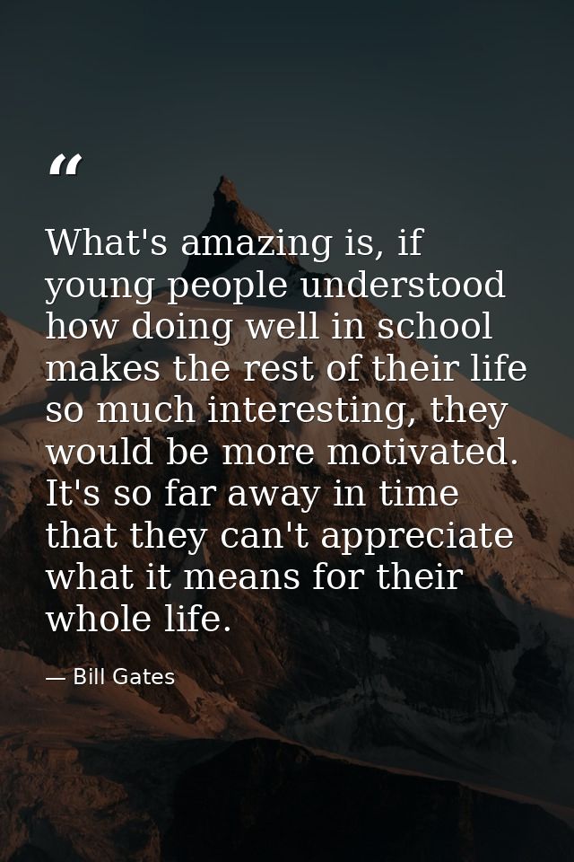What's amazing is, if young people understood how doing well in school makes the rest of their life so much interesting, — Bill Gates