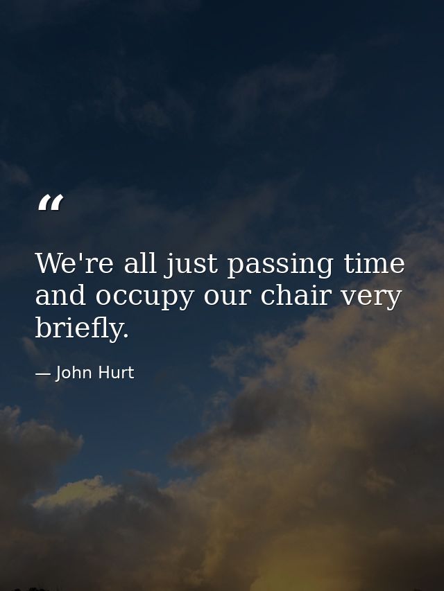 We're all just passing time and occupy our chair very briefly. — John Hurt