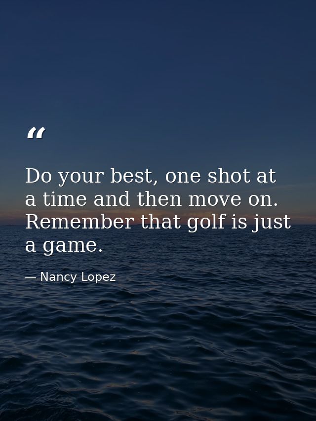 Do your best, one shot at a time and then move on. Remember that golf is just a game. — Nancy Lopez