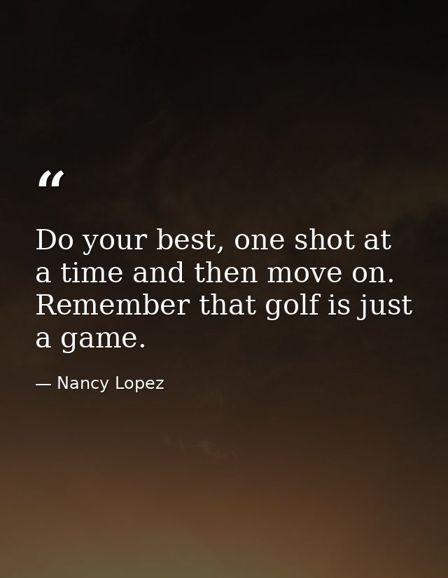 Do your best, one shot at a time and then move on. Remember that golf is just a game. — Nancy Lopez