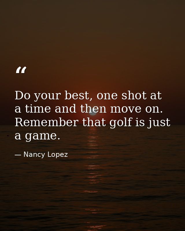 Do your best, one shot at a time and then move on. Remember that golf is just a game. — Nancy Lopez