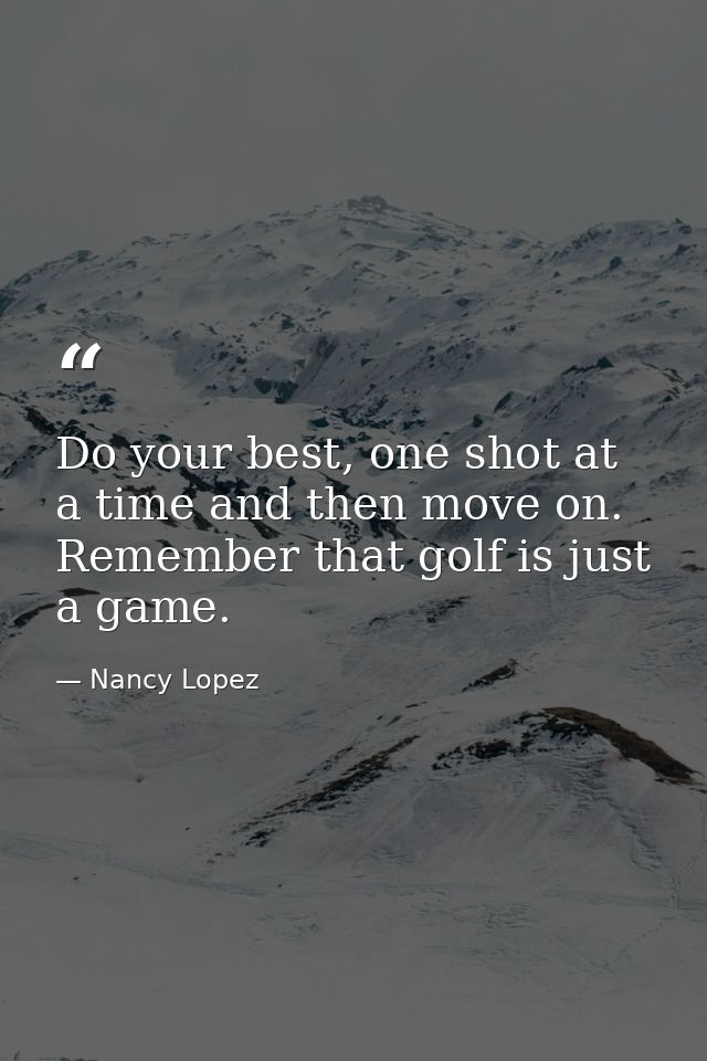 Do your best, one shot at a time and then move on. Remember that golf is just a game. — Nancy Lopez