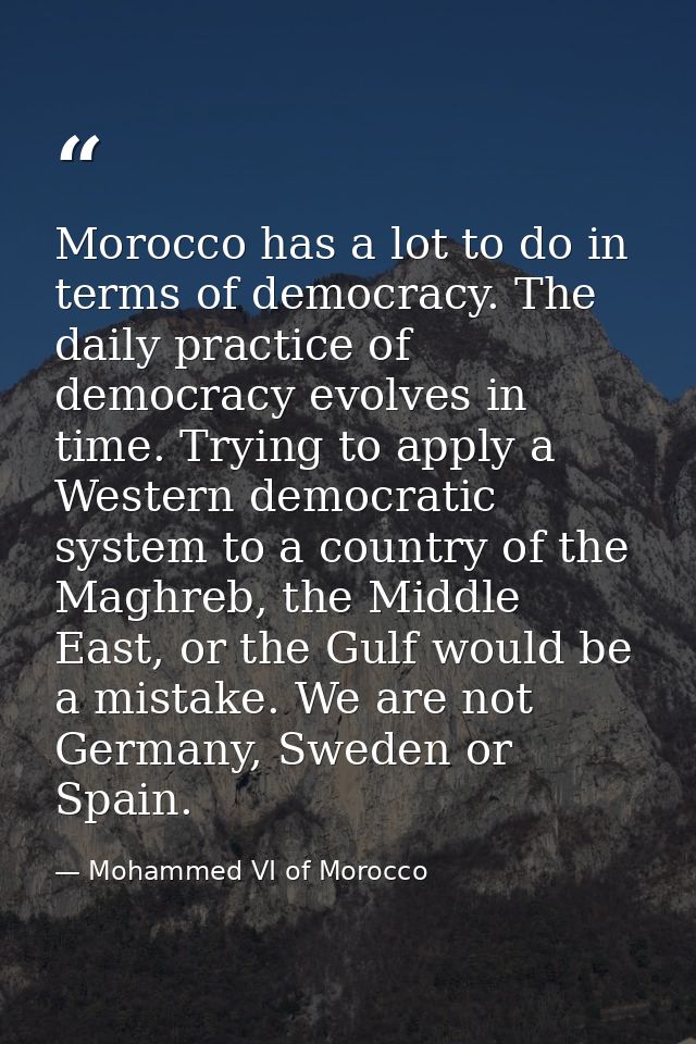 Morocco has a lot to do in terms of democracy. The daily practice of democracy evolves in time. Trying to apply a Wester — Mohammed VI of Morocco