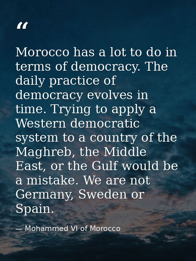 Morocco has a lot to do in terms of democracy. The daily practice of democracy evolves in time. Trying to apply a Wester — Mohammed VI of Morocco