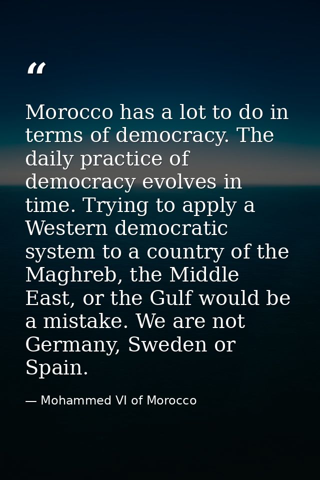 Morocco has a lot to do in terms of democracy. The daily practice of democracy evolves in time. Trying to apply a Wester — Mohammed VI of Morocco