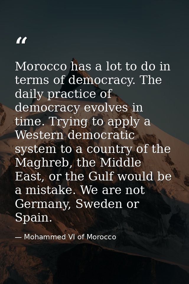 Morocco has a lot to do in terms of democracy. The daily practice of democracy evolves in time. Trying to apply a Wester — Mohammed VI of Morocco