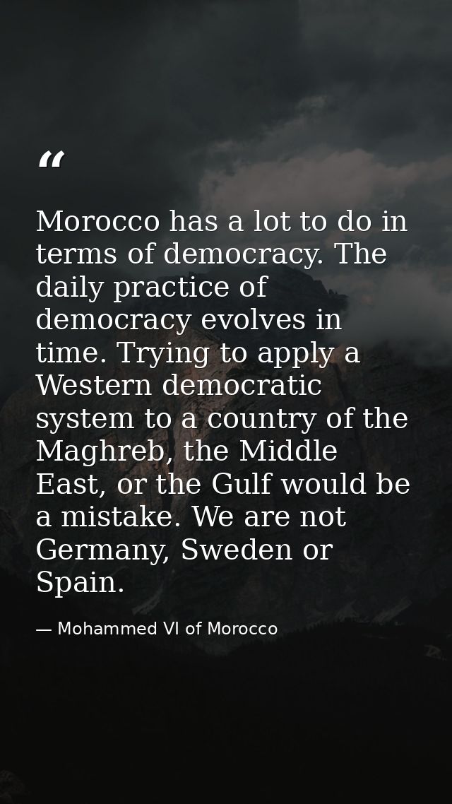 Morocco has a lot to do in terms of democracy. The daily practice of democracy evolves in time. Trying to apply a Wester — Mohammed VI of Morocco