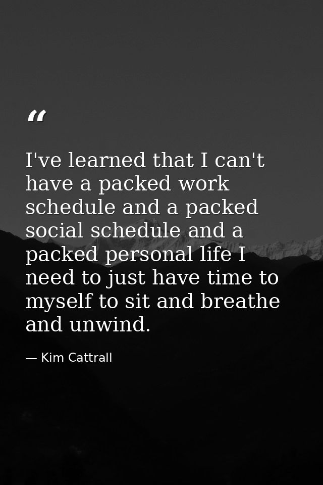 I've learned that I can't have a packed work schedule and a packed social schedule and a packed personal life I need to  — Kim Cattrall
